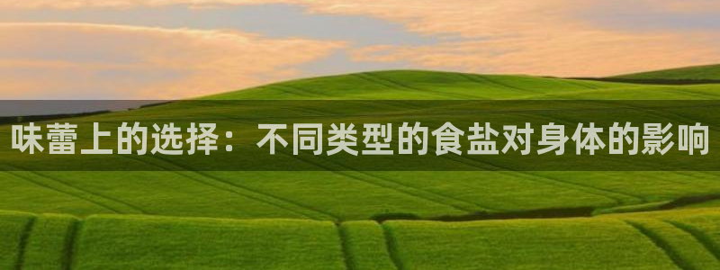 威九国际app入口官网：味蕾上的选择：不同类型的食盐对身体的